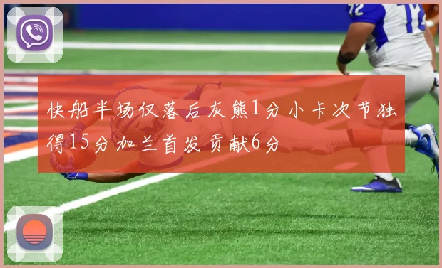 快船半场仅落后灰熊1分小卡次节独得15分加兰首发贡献6分