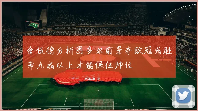 舍伍德分析图多尔前景夺欧冠或胜率九成以上才能保住帅位