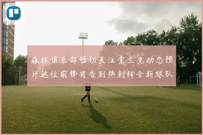 森林俱乐部密切关注索兰克动态预计这位前锋将告别热刺转会新球队
