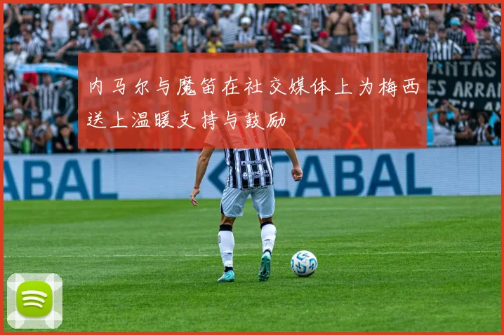 内马尔与魔笛在社交媒体上为梅西送上温暖支持与鼓励