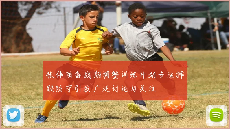 张伟丽备战期调整训练计划专注摔跤防守引发广泛讨论与关注