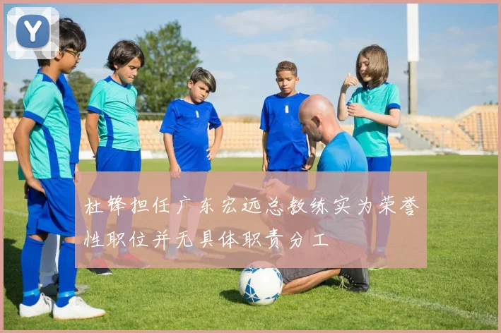 杜锋担任广东宏远总教练实为荣誉性职位并无具体职责分工