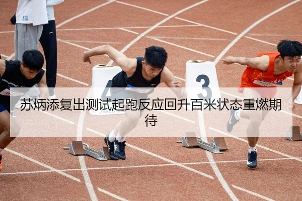 苏炳添复出测试起跑反应回升百米状态重燃期待