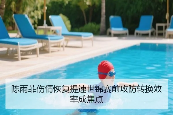 陈雨菲伤情恢复提速世锦赛前攻防转换效率成焦点