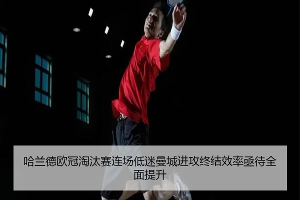 哈兰德欧冠淘汰赛连场低迷曼城进攻终结效率亟待全面提升