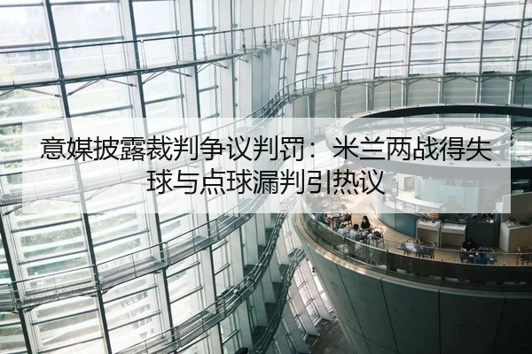 意媒披露裁判争议判罚：米兰两战得失球与点球漏判引热议